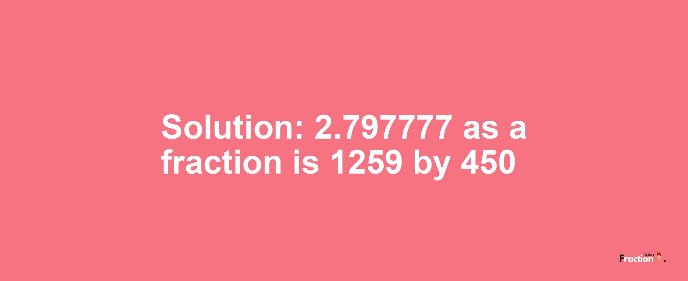 Solution:2.797777 as a fraction is 1259/450